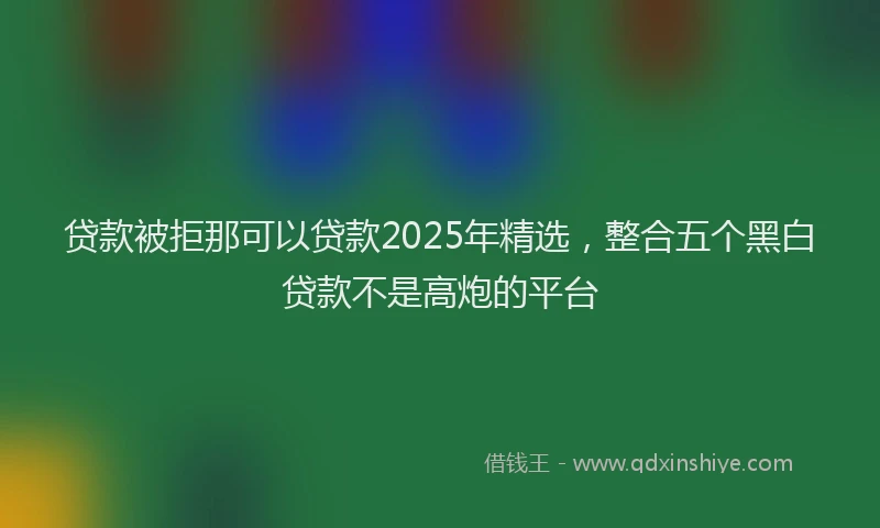 贷款被拒那可以贷款2025年精选，整合五个黑白贷款不是高炮的平台
