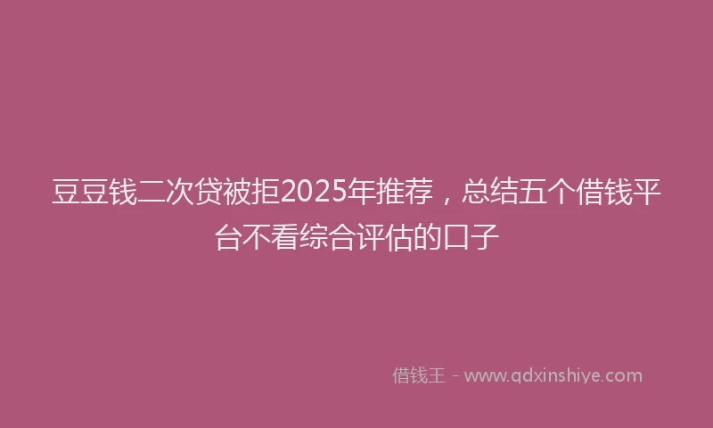豆豆钱二次贷被拒2025年推荐，总结五个借钱平台不看综合评估的口子