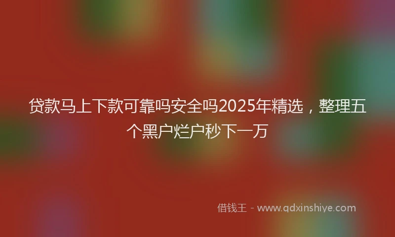 贷款马上下款可靠吗安全吗2025年精选，整理五个黑户烂户秒下一万