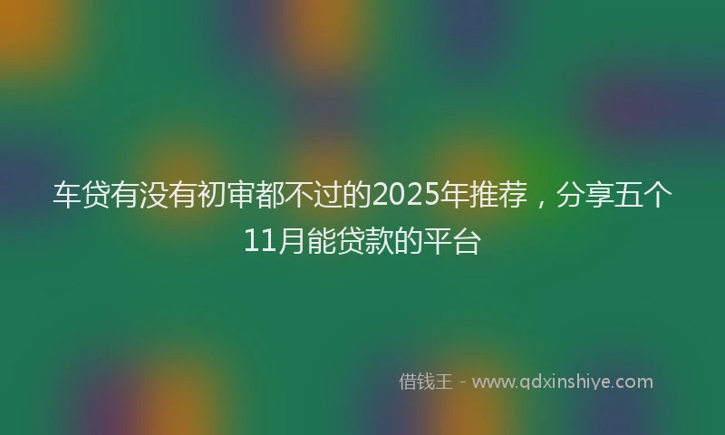 车贷有没有初审都不过的2025年推荐，分享五个11月能贷款的平台