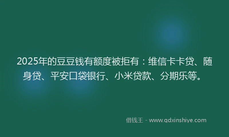 2025年的豆豆钱有额度被拒有：维信卡卡贷、随身贷、平安口袋银行、小米贷款、分期乐等。