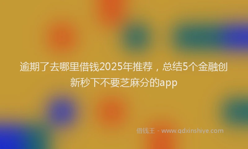 逾期了去哪里借钱2025年推荐，总结5个金融创新秒下不要芝麻分的app