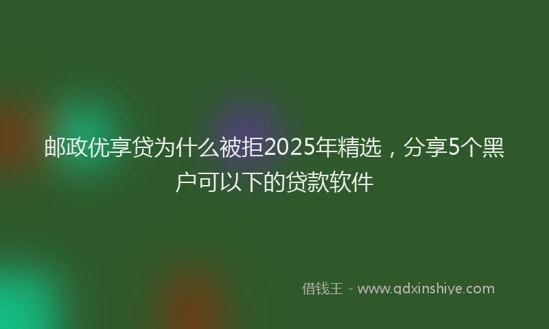 邮政优享贷为什么被拒2025年精选，分享5个黑户可以下的贷款软件