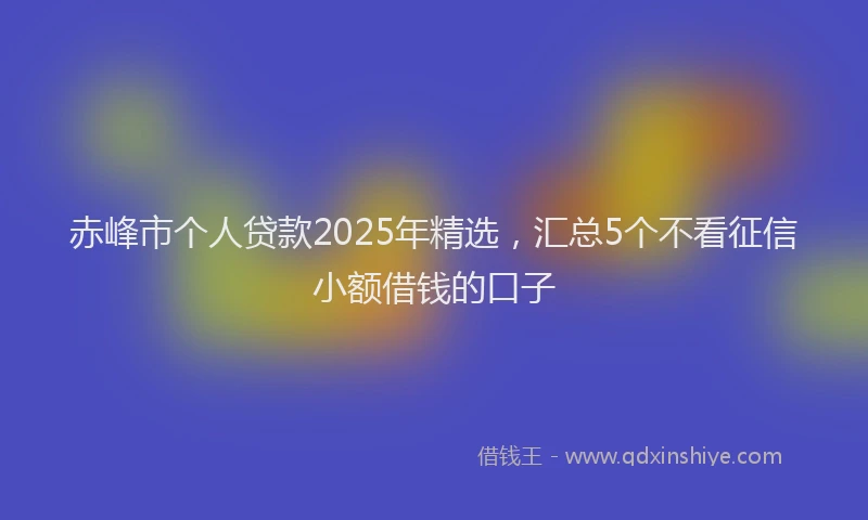 赤峰市个人贷款2025年精选，汇总5个不看征信小额借钱的口子