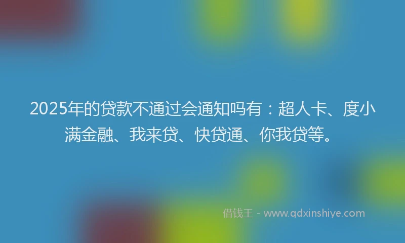 2025年的贷款不通过会通知吗有：超人卡、度小满金融、我来贷、快贷通、你我贷等。