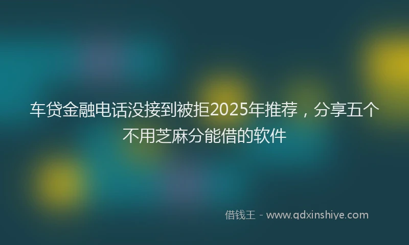 车贷金融电话没接到被拒2025年推荐，分享五个不用芝麻分能借的软件