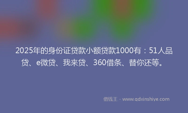 2025年的身份证贷款小额贷款1000有：51人品贷、e微贷、我来贷、360借条、替你还等。