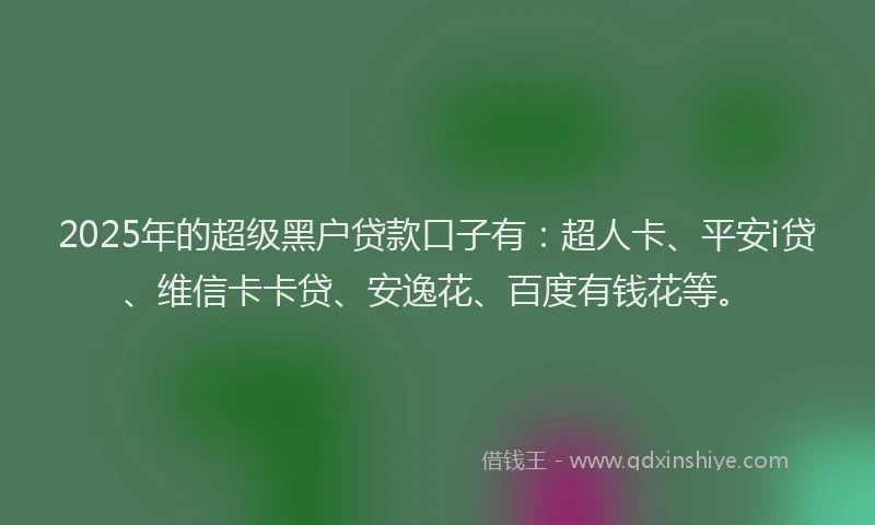 2025年的超级黑户贷款口子有：超人卡、平安i贷、维信卡卡贷、安逸花、百度有钱花等。