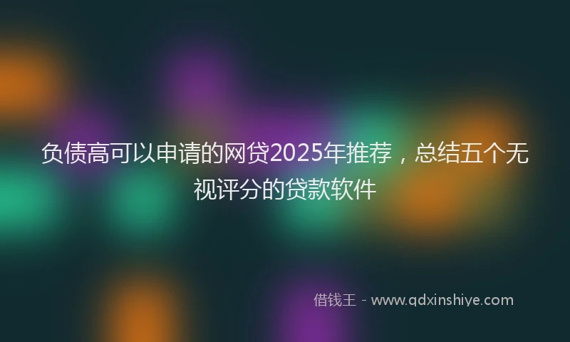 负债高可以申请的网贷2025年推荐，总结五个无视评分的贷款软件