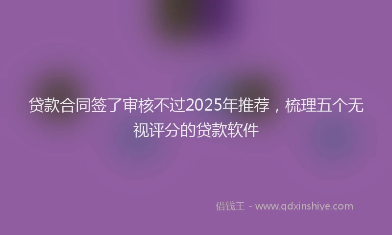 贷款合同签了审核不过2025年推荐，梳理五个无视评分的贷款软件