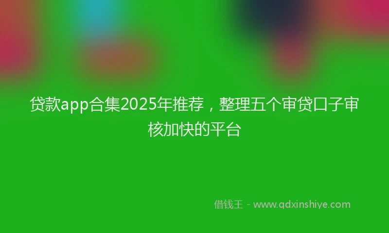 贷款app合集2025年推荐，整理五个审贷口子审核加快的平台