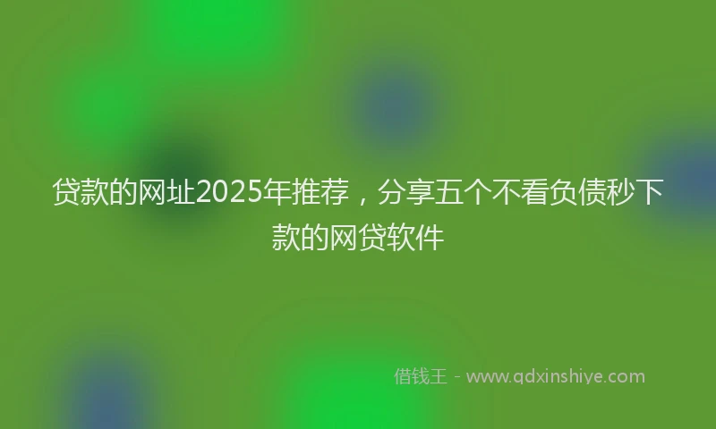 贷款的网址2025年推荐，分享五个不看负债秒下款的网贷软件