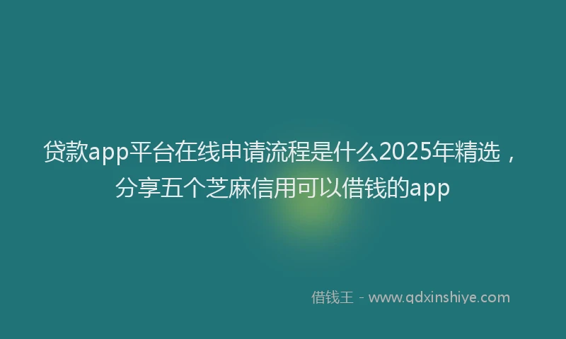 贷款app平台在线申请流程是什么2025年精选，分享五个芝麻信用可以借钱的app