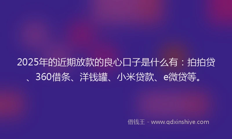 2025年的近期放款的良心口子是什么有：拍拍贷、360借条、洋钱罐、小米贷款、e微贷等。
