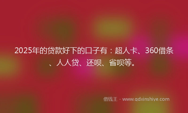 2025年的贷款好下的口子有：超人卡、360借条、人人贷、还呗、省呗等。