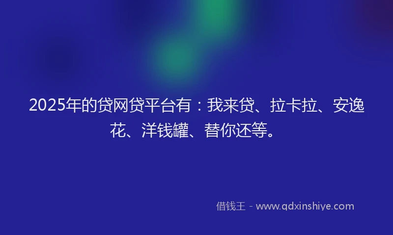 2025年的贷网贷平台有：我来贷、拉卡拉、安逸花、洋钱罐、替你还等。