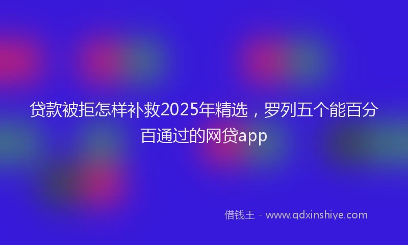 贷款被拒怎样补救2025年精选，罗列五个能百分百通过的网贷app