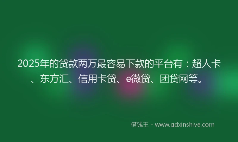 2025年的贷款两万最容易下款的平台有：超人卡、东方汇、信用卡贷、e微贷、团贷网等。