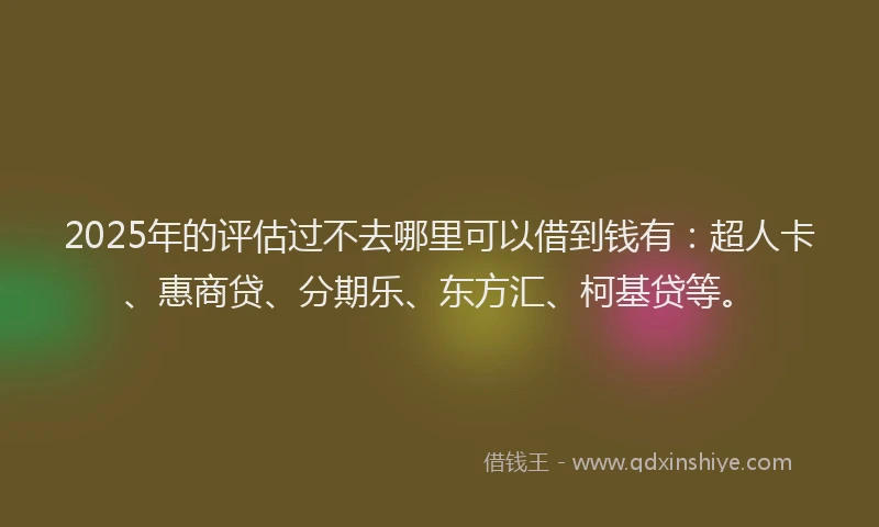 2025年的评估过不去哪里可以借到钱有：超人卡、惠商贷、分期乐、东方汇、柯基贷等。