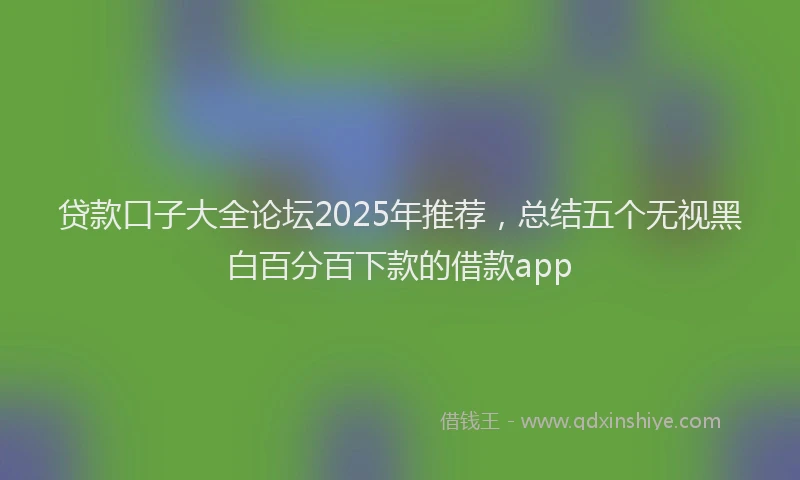 贷款口子大全论坛2025年推荐，总结五个无视黑白百分百下款的借款app