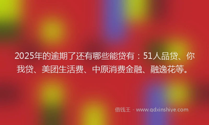 2025年的逾期了还有哪些能贷有：51人品贷、你我贷、美团生活费、中原消费金融、融逸花等。