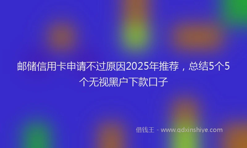邮储信用卡申请不过原因2025年推荐，总结5个5个无视黑户下款口子