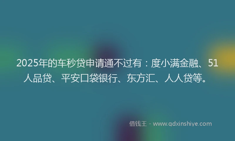 2025年的车秒贷申请通不过有：度小满金融、51人品贷、平安口袋银行、东方汇、人人贷等。