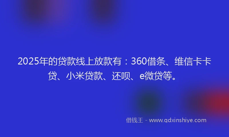 2025年的贷款线上放款有：360借条、维信卡卡贷、小米贷款、还呗、e微贷等。