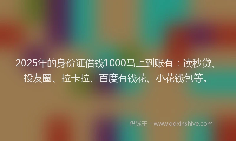2025年的身份证借钱1000马上到账有：读秒贷、投友圈、拉卡拉、百度有钱花、小花钱包等。