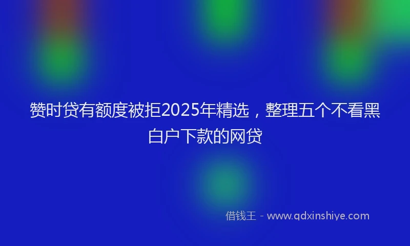 赞时贷有额度被拒2025年精选，整理五个不看黑白户下款的网贷