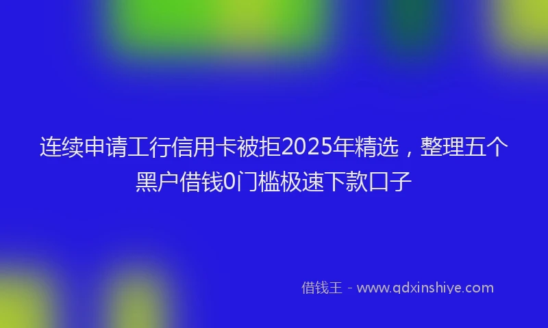 连续申请工行信用卡被拒2025年精选，整理五个黑户借钱0门槛极速下款口子