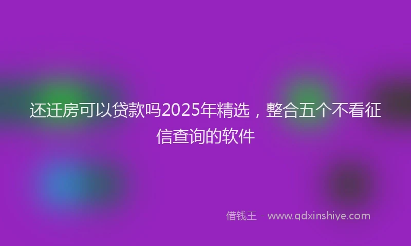 还迁房可以贷款吗2025年精选，整合五个不看征信查询的软件