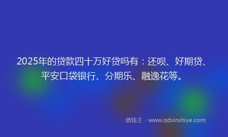 2025年的贷款四十万好贷吗有：还呗、好期贷、平安口袋银行、分期乐、融逸花等。