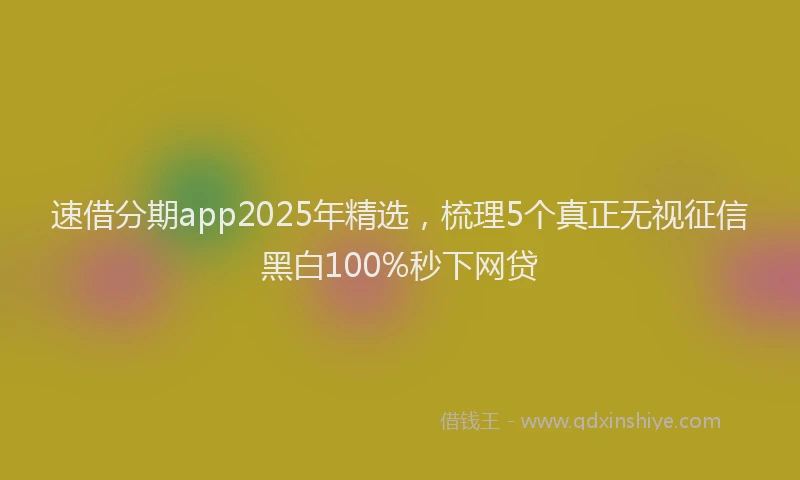 速借分期app2025年精选，梳理5个真正无视征信黑白100%秒下网贷