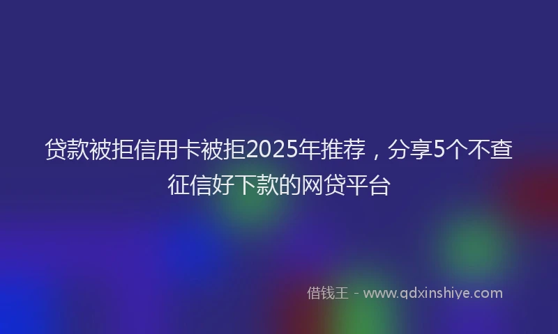 贷款被拒信用卡被拒2025年推荐，分享5个不查征信好下款的网贷平台