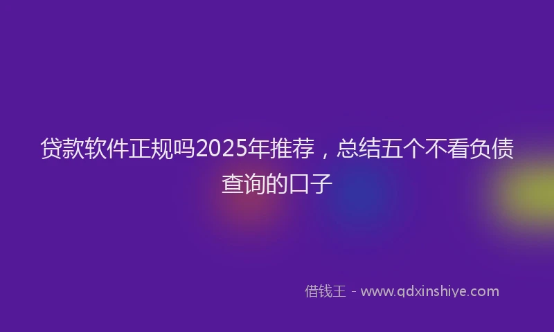 贷款软件正规吗2025年推荐，总结五个不看负债查询的口子