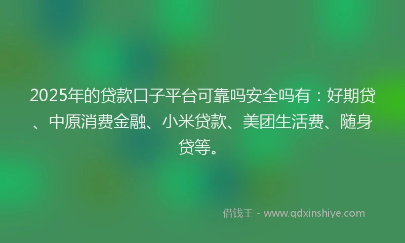2025年的贷款口子平台可靠吗安全吗有：好期贷、中原消费金融、小米贷款、美团生活费、随身贷等。