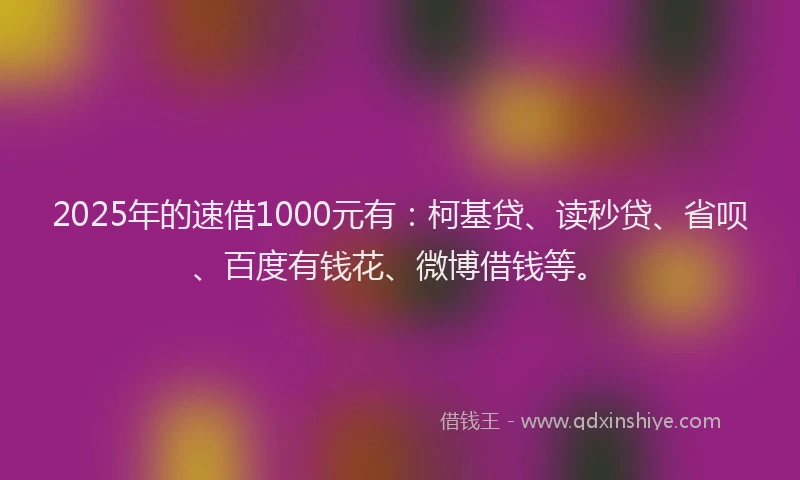 2025年的速借1000元有：柯基贷、读秒贷、省呗、百度有钱花、微博借钱等。