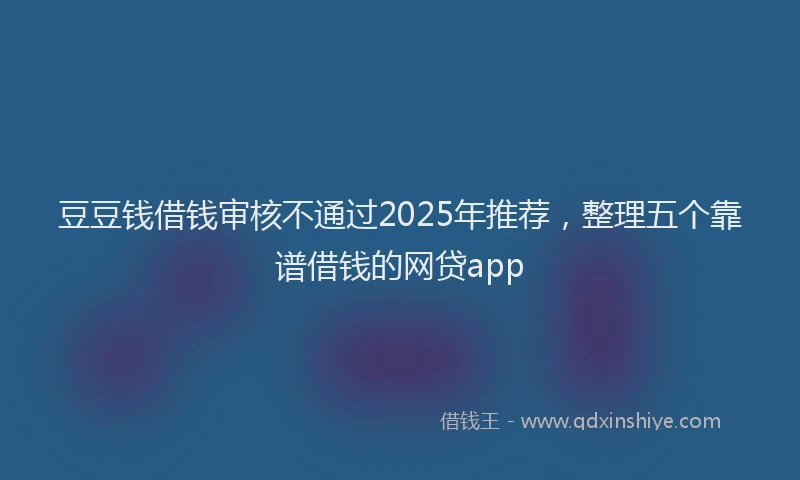 豆豆钱借钱审核不通过2025年推荐，整理五个靠谱借钱的网贷app