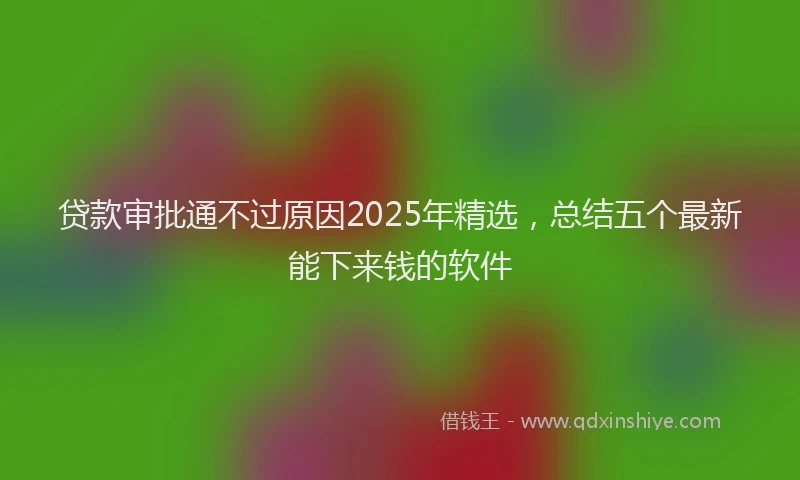 贷款审批通不过原因2025年精选，总结五个最新能下来钱的软件