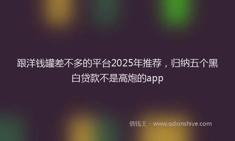 跟洋钱罐差不多的平台2025年推荐，归纳五个黑白贷款不是高炮的app