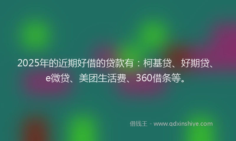2025年的近期好借的贷款有：柯基贷、好期贷、e微贷、美团生活费、360借条等。