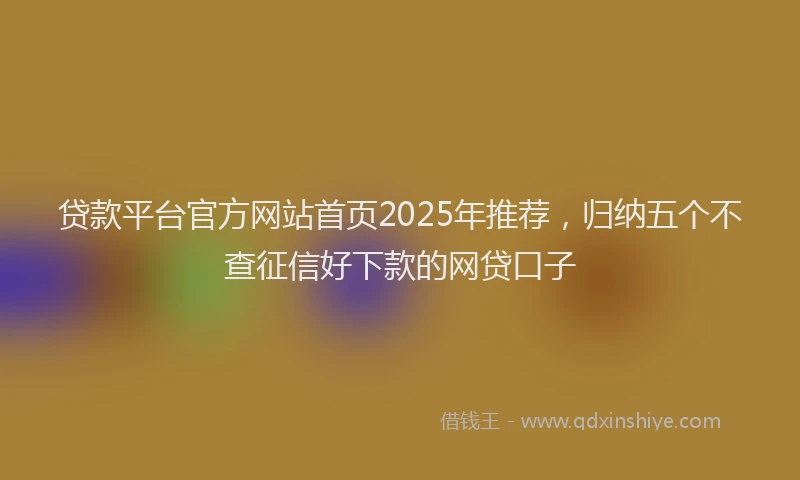 贷款平台官方网站首页2025年推荐，归纳五个不查征信好下款的网贷口子