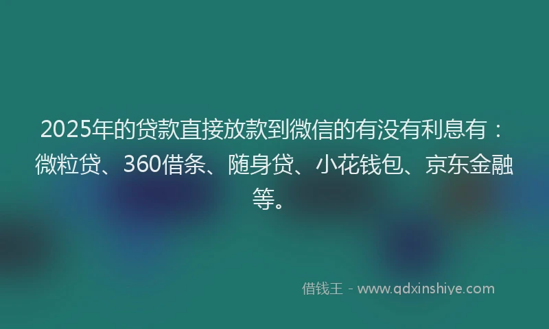 2025年的贷款直接放款到微信的有没有利息有：微粒贷、360借条、随身贷、小花钱包、京东金融等。