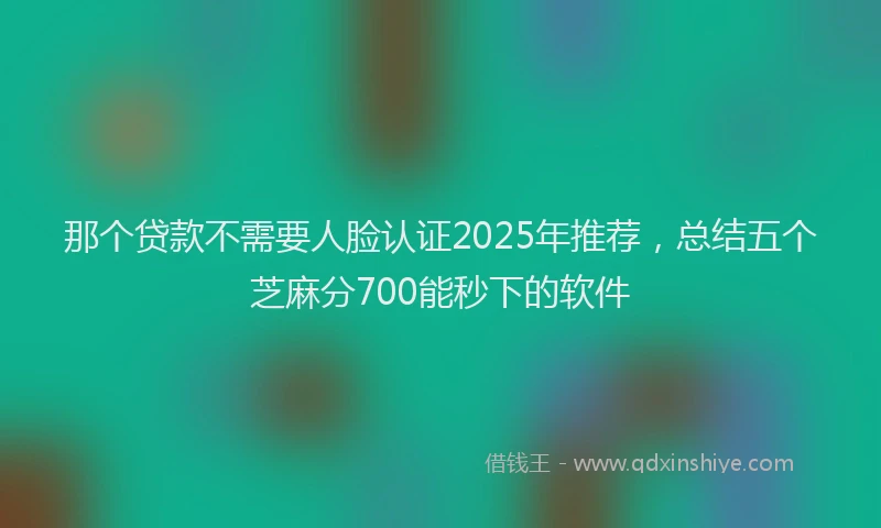 那个贷款不需要人脸认证2025年推荐，总结五个芝麻分700能秒下的软件