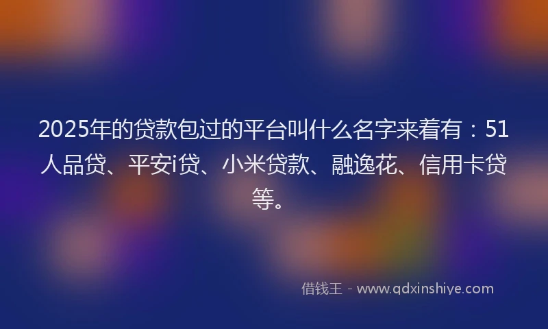 2025年的贷款包过的平台叫什么名字来着有：51人品贷、平安i贷、小米贷款、融逸花、信用卡贷等。