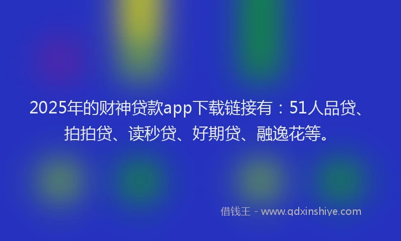 2025年的财神贷款app下载链接有：51人品贷、拍拍贷、读秒贷、好期贷、融逸花等。