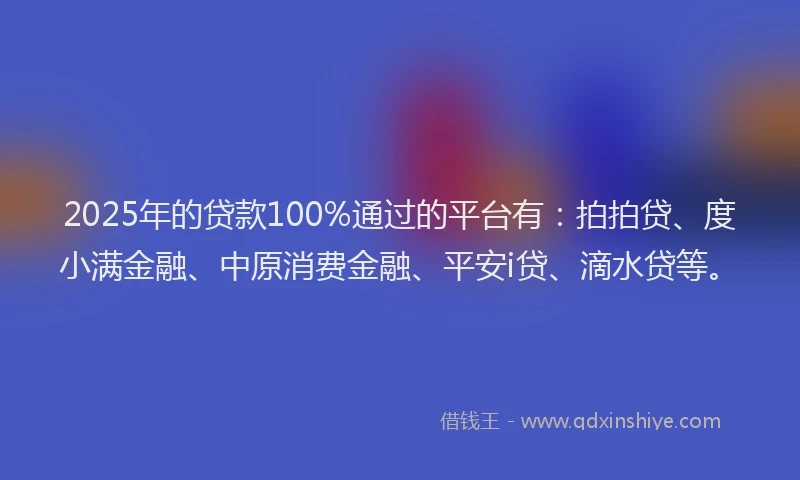 2025年的贷款100%通过的平台有：拍拍贷、度小满金融、中原消费金融、平安i贷、滴水贷等。