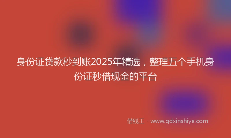 身份证贷款秒到账2025年精选，整理五个手机身份证秒借现金的平台