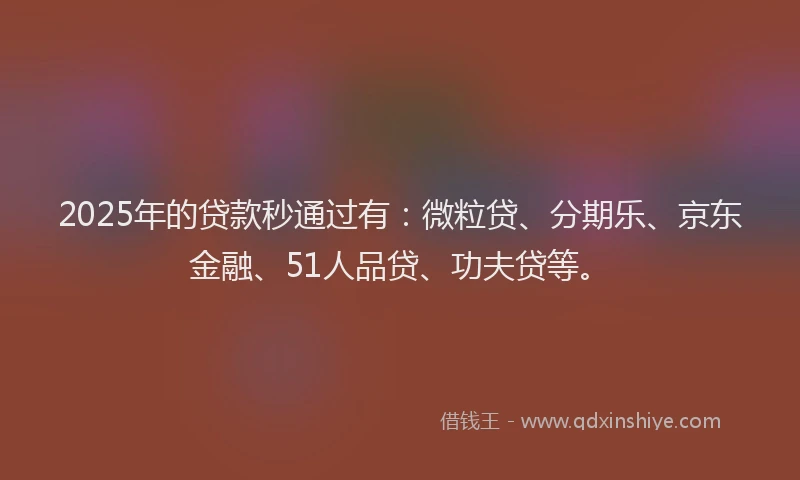 2025年的贷款秒通过有：微粒贷、分期乐、京东金融、51人品贷、功夫贷等。